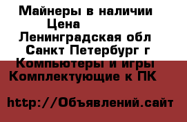 Майнеры в наличии › Цена ­ 90 000 - Ленинградская обл., Санкт-Петербург г. Компьютеры и игры » Комплектующие к ПК   